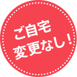 ご自宅変更なし！